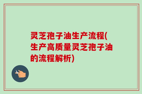 灵芝孢子油生产流程(生产高质量灵芝孢子油的流程解析)-第1张图片-卓越灵芝孢子粉 灵芝孢子油生产流程(生产高质量灵芝孢子油的流程解析)-第1张图片-卓越灵芝孢子粉