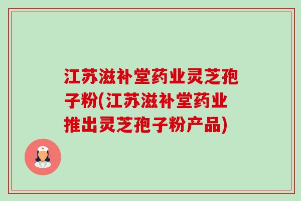 江苏滋补堂药业灵芝孢子粉(江苏滋补堂药业推出灵芝孢子粉产品)-第1张图片-卓越灵芝孢子粉 江苏滋补堂药业灵芝孢子粉(江苏滋补堂药业推出灵芝孢子粉产品)-第1张图片-卓越灵芝孢子粉