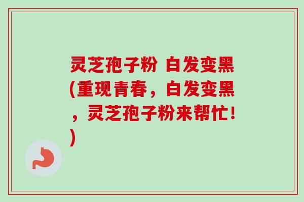 灵芝孢子粉 白发变黑(重现青春,白发变黑,灵芝孢子粉来帮忙!)-第1张图片-卓越灵芝孢子粉 灵芝孢子粉 白发变黑(重现青春,白发变黑,灵芝孢子粉来帮忙!)-第1张图片-卓越灵芝孢子粉