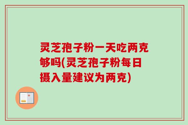 灵芝孢子粉一天吃两克够吗(灵芝孢子粉每日摄入量建议为两克)-第1张图片-卓越灵芝孢子粉 灵芝孢子粉一天吃两克够吗(灵芝孢子粉每日摄入量建议为两克)-第1张图片-卓越灵芝孢子粉