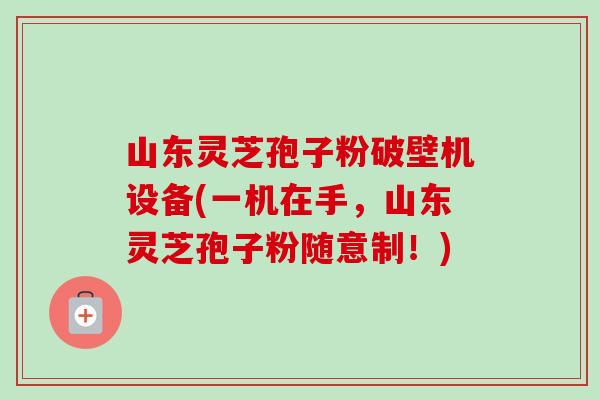 山东灵芝孢子粉破壁机设备(一机在手,山东灵芝孢子粉随意制!)-第1张图片-卓越灵芝孢子粉 山东灵芝孢子粉破壁机设备(一机在手,山东灵芝孢子粉随意制!)-第1张图片-卓越灵芝孢子粉