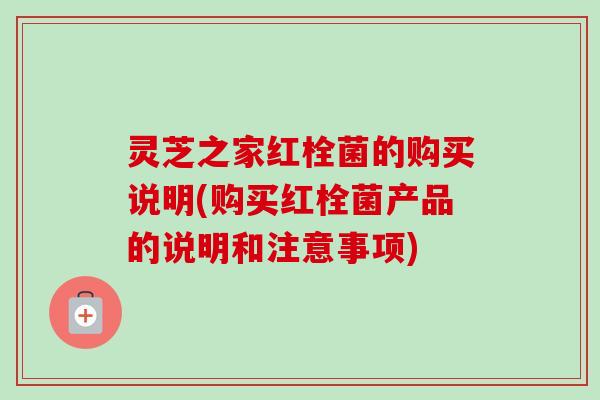 灵芝之家红栓菌的购买说明(购买红栓菌产品的说明和注意事项)-第1张图片-卓越灵芝孢子粉 灵芝之家红栓菌的购买说明(购买红栓菌产品的说明和注意事项)-第1张图片-卓越灵芝孢子粉
