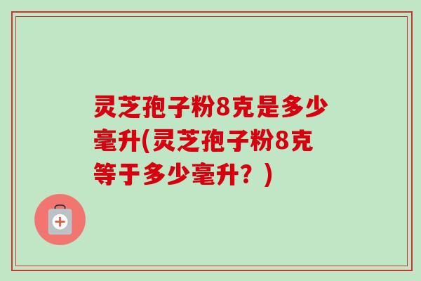 灵芝孢子粉8克是多少毫升(灵芝孢子粉8克等于多少毫升？)-第1张图片-卓越灵芝孢子粉