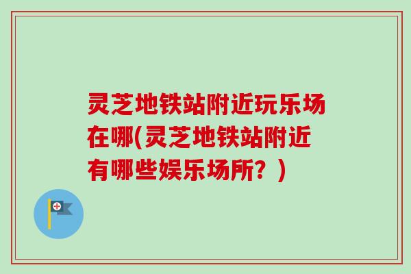灵芝地铁站附近玩乐场在哪(灵芝地铁站附近有哪些娱乐场所?)-第1张图片-卓越灵芝孢子粉 灵芝地铁站附近玩乐场在哪(灵芝地铁站附近有哪些娱乐场所?)-第1张图片-卓越灵芝孢子粉
