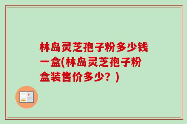 林岛灵芝孢子粉多少钱一盒(林岛灵芝孢子粉盒装售价多少?)-第1张图片-卓越灵芝孢子粉 林岛灵芝孢子粉多少钱一盒(林岛灵芝孢子粉盒装售价多少?)-第1张图片-卓越灵芝孢子粉
