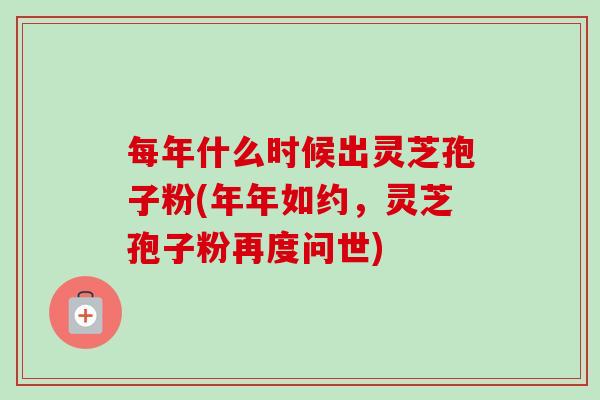 每年什么时候出灵芝孢子粉(年年如约,灵芝孢子粉再度问世)-第1张图片-卓越灵芝孢子粉 每年什么时候出灵芝孢子粉(年年如约,灵芝孢子粉再度问世)-第1张图片-卓越灵芝孢子粉