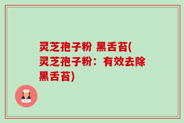 灵芝孢子粉 黑舌苔(灵芝孢子粉:有效去除黑舌苔)-第1张图片-卓越灵芝孢子粉 灵芝孢子粉 黑舌苔(灵芝孢子粉:有效去除黑舌苔)-第1张图片-卓越灵芝孢子粉