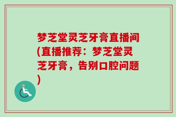 梦芝堂灵芝牙膏直播间(直播推荐：梦芝堂灵芝牙膏，告别口腔问题)-第1张图片-卓越灵芝孢子粉