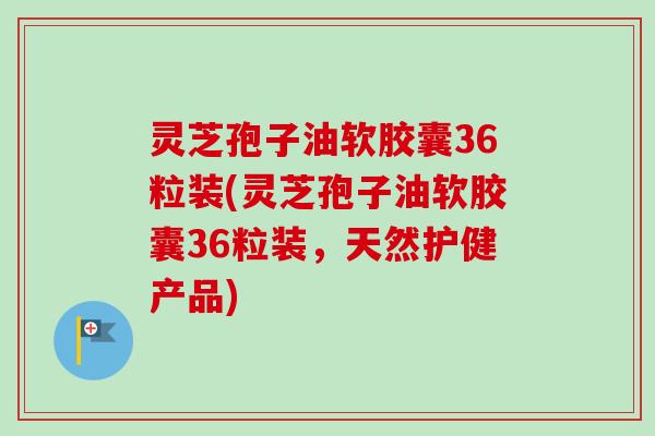 灵芝孢子油软胶囊36粒装(灵芝孢子油软胶囊36粒装，天然护健产品)-第1张图片-卓越灵芝孢子粉
