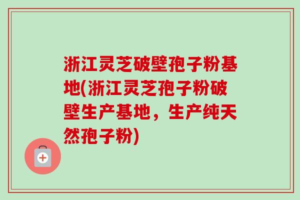 浙江灵芝破壁孢子粉基地(浙江灵芝孢子粉破壁生产基地，生产纯天然孢子粉)-第1张图片-卓越灵芝孢子粉