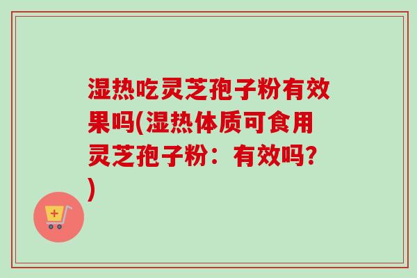 湿热吃灵芝孢子粉有效果吗(湿热体质可食用灵芝孢子粉:有效吗?)-第1张图片-卓越灵芝孢子粉 湿热吃灵芝孢子粉有效果吗(湿热体质可食用灵芝孢子粉:有效吗?)-第1张图片-卓越灵芝孢子粉