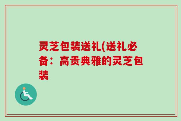 灵芝包装送礼(送礼必备:高贵典雅的灵芝包装-第1张图片-卓越灵芝孢子粉 灵芝包装送礼(送礼必备:高贵典雅的灵芝包装-第1张图片-卓越灵芝孢子粉