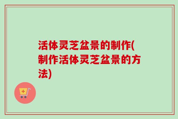 活体灵芝盆景的制作(制作活体灵芝盆景的方法)-第1张图片-卓越灵芝孢子粉 活体灵芝盆景的制作(制作活体灵芝盆景的方法)-第1张图片-卓越灵芝孢子粉