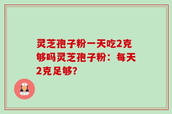 灵芝孢子粉一天吃2克够吗灵芝孢子粉:每天2克足够?-第1张图片-卓越灵芝孢子粉 灵芝孢子粉一天吃2克够吗灵芝孢子粉:每天2克足够?-第1张图片-卓越灵芝孢子粉