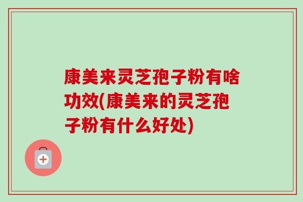 康美来灵芝孢子粉有啥功效(康美来的灵芝孢子粉有什么好处)-第1张图片-卓越灵芝孢子粉 康美来灵芝孢子粉有啥功效(康美来的灵芝孢子粉有什么好处)-第1张图片-卓越灵芝孢子粉
