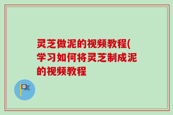灵芝做泥的视频教程(学习如何将灵芝制成泥的视频教程-第1张图片-卓越灵芝孢子粉 灵芝做泥的视频教程(学习如何将灵芝制成泥的视频教程-第1张图片-卓越灵芝孢子粉