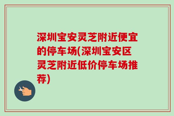 深圳宝安灵芝附近便宜的停车场(深圳宝安区灵芝附近低价停车场推荐)-第1张图片-卓越灵芝孢子粉