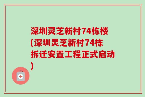 深圳灵芝新村74栋楼(深圳灵芝新村74栋拆迁安置工程正式启动)-第1张图片-卓越灵芝孢子粉 深圳灵芝新村74栋楼(深圳灵芝新村74栋拆迁安置工程正式启动)-第1张图片-卓越灵芝孢子粉