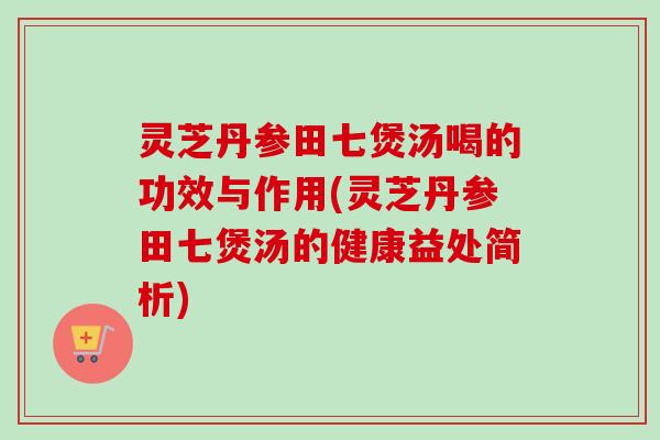 灵芝丹参田七煲汤喝的功效与作用(灵芝丹参田七煲汤的健康益处简析)-第1张图片-卓越灵芝孢子粉 灵芝丹参田七煲汤喝的功效与作用(灵芝丹参田七煲汤的健康益处简析)-第1张图片-卓越灵芝孢子粉