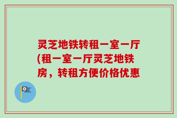 灵芝地铁转租一室一厅(租一室一厅灵芝地铁房，转租方便价格优惠-第1张图片-卓越灵芝孢子粉