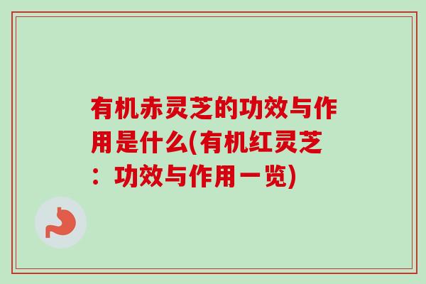 有机赤灵芝的功效与作用是什么(有机红灵芝：功效与作用一览)-第1张图片-卓越灵芝孢子粉