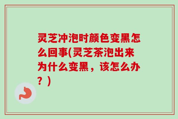 灵芝冲泡时颜色变黑怎么回事(灵芝茶泡出来为什么变黑,该怎么办?)-第1张图片-卓越灵芝孢子粉 灵芝冲泡时颜色变黑怎么回事(灵芝茶泡出来为什么变黑,该怎么办?)-第1张图片-卓越灵芝孢子粉