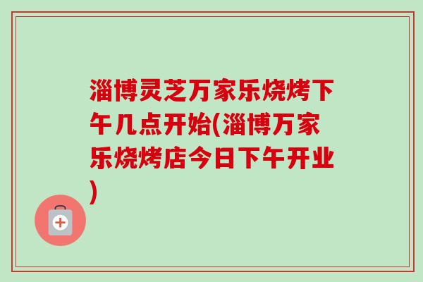 淄博灵芝万家乐烧烤下午几点开始(淄博万家乐烧烤店今日下午开业)-第1张图片-卓越灵芝孢子粉