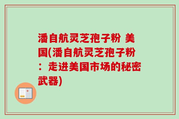 潘自航灵芝孢子粉 美国(潘自航灵芝孢子粉:走进美国市场的秘密武器)-第1张图片-卓越灵芝孢子粉 潘自航灵芝孢子粉 美国(潘自航灵芝孢子粉:走进美国市场的秘密武器)-第1张图片-卓越灵芝孢子粉
