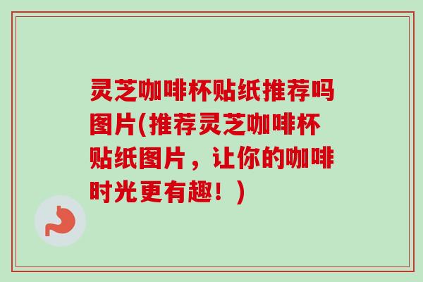 灵芝咖啡杯贴纸推荐吗图片(推荐灵芝咖啡杯贴纸图片，让你的咖啡时光更有趣！)-第1张图片-卓越灵芝孢子粉