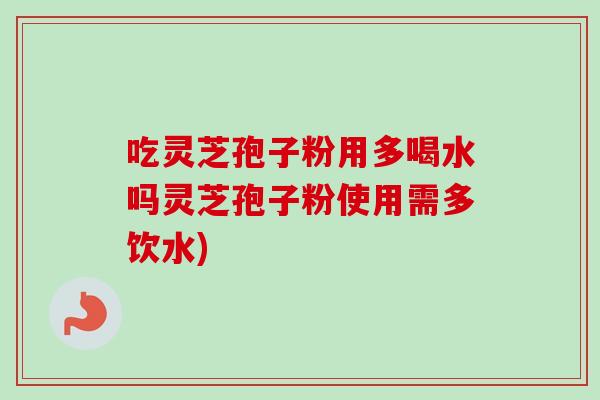 吃灵芝孢子粉用多喝水吗灵芝孢子粉使用需多饮水)-第1张图片-卓越灵芝孢子粉 吃灵芝孢子粉用多喝水吗灵芝孢子粉使用需多饮水)-第1张图片-卓越灵芝孢子粉
