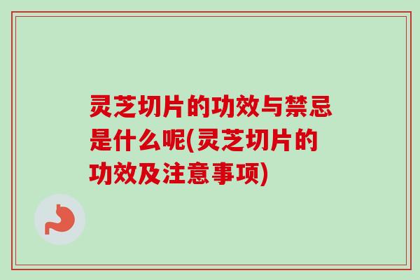 灵芝切片的功效与禁忌是什么呢(灵芝切片的功效及注意事项)-第1张图片-卓越灵芝孢子粉 灵芝切片的功效与禁忌是什么呢(灵芝切片的功效及注意事项)-第1张图片-卓越灵芝孢子粉