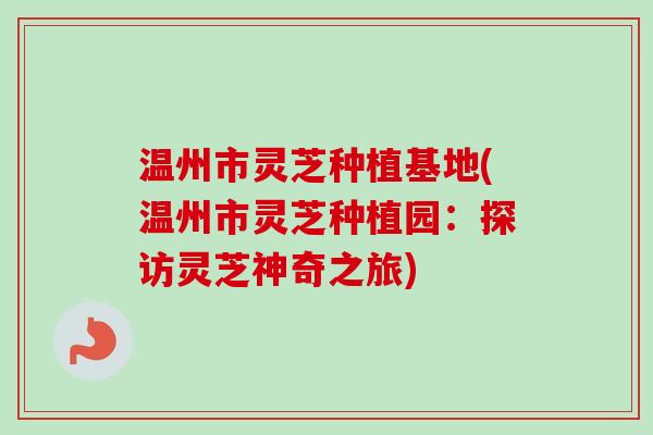 温州市灵芝种植基地(温州市灵芝种植园：探访灵芝神奇之旅)-第1张图片-卓越灵芝孢子粉