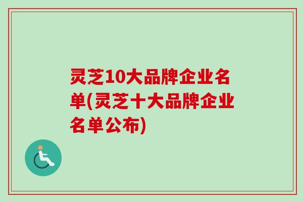 灵芝10大品牌企业名单(灵芝十大品牌企业名单公布)-第1张图片-卓越灵芝孢子粉