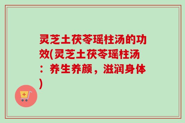 灵芝土茯苓瑶柱汤的功效(灵芝土茯苓瑶柱汤:养生养颜,滋润身体)-第1张图片-卓越灵芝孢子粉 灵芝土茯苓瑶柱汤的功效(灵芝土茯苓瑶柱汤:养生养颜,滋润身体)-第1张图片-卓越灵芝孢子粉