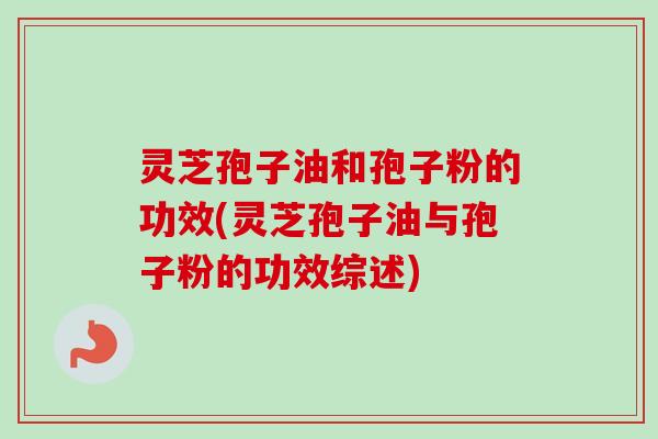 灵芝孢子油和孢子粉的功效(灵芝孢子油与孢子粉的功效综述)-第1张图片-卓越灵芝孢子粉 灵芝孢子油和孢子粉的功效(灵芝孢子油与孢子粉的功效综述)-第1张图片-卓越灵芝孢子粉