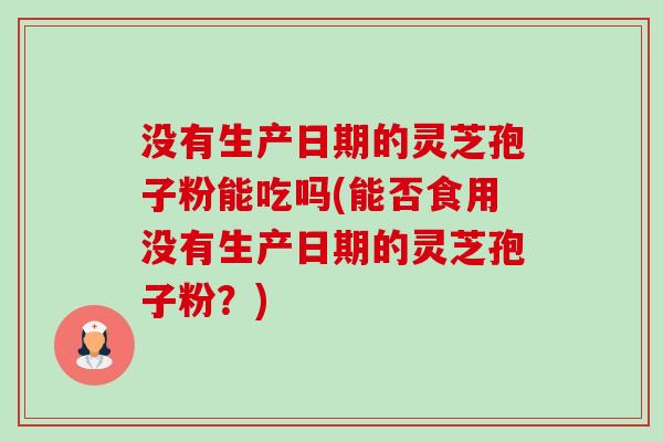 没有生产日期的灵芝孢子粉能吃吗(能否食用没有生产日期的灵芝孢子粉?)-第1张图片-卓越灵芝孢子粉 没有生产日期的灵芝孢子粉能吃吗(能否食用没有生产日期的灵芝孢子粉?)-第1张图片-卓越灵芝孢子粉