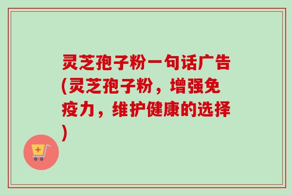 灵芝孢子粉一句话广告(灵芝孢子粉，增强免疫力，维护健康的选择)-第1张图片-卓越灵芝孢子粉
