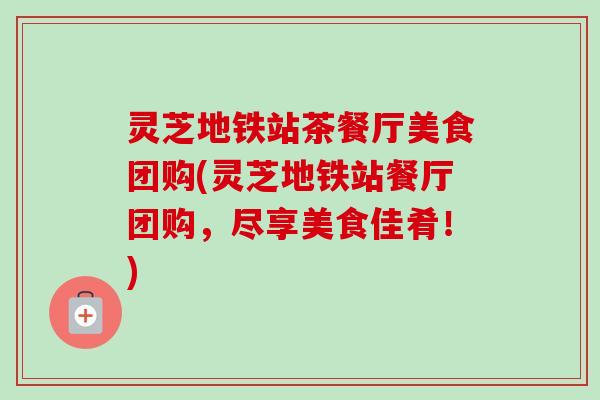 灵芝地铁站茶餐厅美食团购(灵芝地铁站餐厅团购，尽享美食佳肴！)-第1张图片-卓越灵芝孢子粉