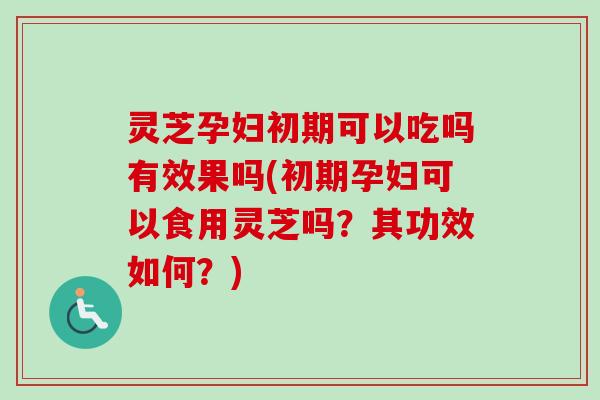 灵芝孕妇初期可以吃吗有效果吗(初期孕妇可以食用灵芝吗?其功效如何?)-第1张图片-卓越灵芝孢子粉 灵芝孕妇初期可以吃吗有效果吗(初期孕妇可以食用灵芝吗?其功效如何?)-第1张图片-卓越灵芝孢子粉