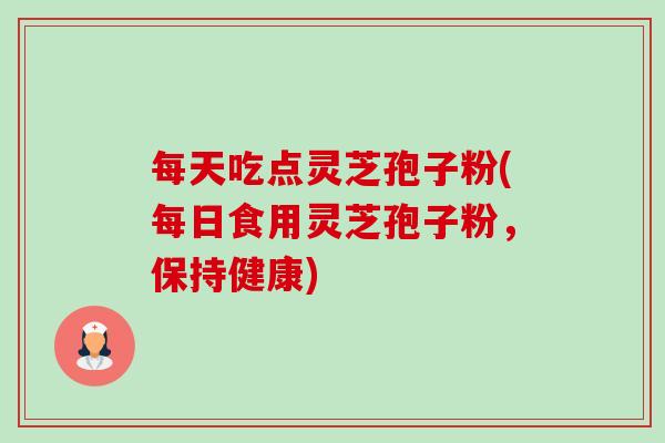 每天吃点灵芝孢子粉(每日食用灵芝孢子粉,保持健康)-第1张图片-卓越灵芝孢子粉 每天吃点灵芝孢子粉(每日食用灵芝孢子粉,保持健康)-第1张图片-卓越灵芝孢子粉