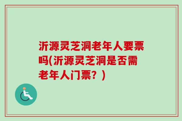 沂源灵芝洞老年人要票吗(沂源灵芝洞是否需老年人门票?)-第1张图片-卓越灵芝孢子粉 沂源灵芝洞老年人要票吗(沂源灵芝洞是否需老年人门票?)-第1张图片-卓越灵芝孢子粉