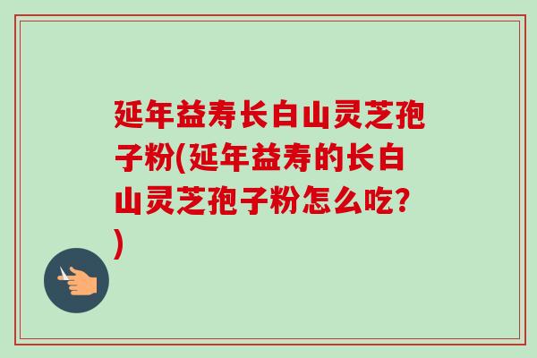 延年益寿长白山灵芝孢子粉(延年益寿的长白山灵芝孢子粉怎么吃?)-第1张图片-卓越灵芝孢子粉 延年益寿长白山灵芝孢子粉(延年益寿的长白山灵芝孢子粉怎么吃?)-第1张图片-卓越灵芝孢子粉