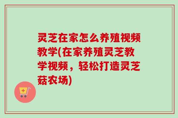灵芝在家怎么养殖视频教学(在家养殖灵芝教学视频,轻松打造灵芝菇农场)-第1张图片-卓越灵芝孢子粉 灵芝在家怎么养殖视频教学(在家养殖灵芝教学视频,轻松打造灵芝菇农场)-第1张图片-卓越灵芝孢子粉