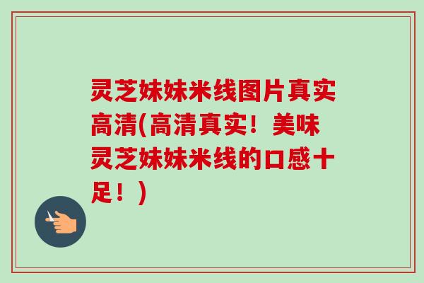 灵芝妹妹米线图片真实高清(高清真实!美味灵芝妹妹米线的口感十足!)-第1张图片-卓越灵芝孢子粉 灵芝妹妹米线图片真实高清(高清真实!美味灵芝妹妹米线的口感十足!)-第1张图片-卓越灵芝孢子粉