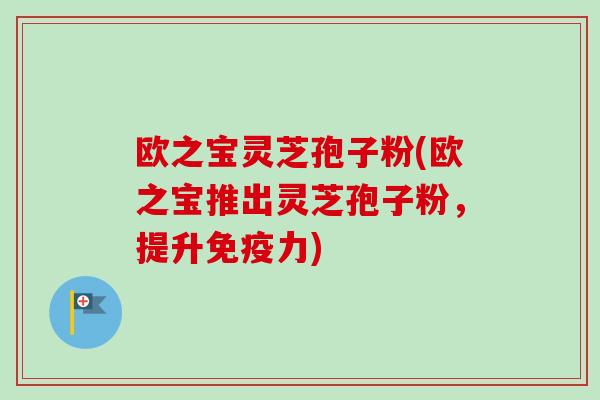 欧之宝灵芝孢子粉(欧之宝推出灵芝孢子粉，提升免疫力)-第1张图片-卓越灵芝孢子粉