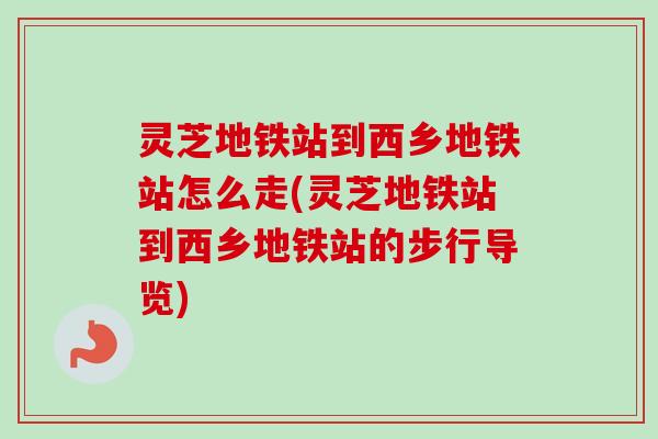 灵芝地铁站到西乡地铁站怎么走(灵芝地铁站到西乡地铁站的步行导览)-第1张图片-卓越灵芝孢子粉 灵芝地铁站到西乡地铁站怎么走(灵芝地铁站到西乡地铁站的步行导览)-第1张图片-卓越灵芝孢子粉