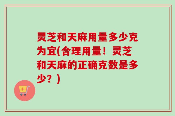 灵芝和天麻用量多少克为宜(合理用量!灵芝和天麻的正确克数是多少?)-第1张图片-卓越灵芝孢子粉 灵芝和天麻用量多少克为宜(合理用量!灵芝和天麻的正确克数是多少?)-第1张图片-卓越灵芝孢子粉
