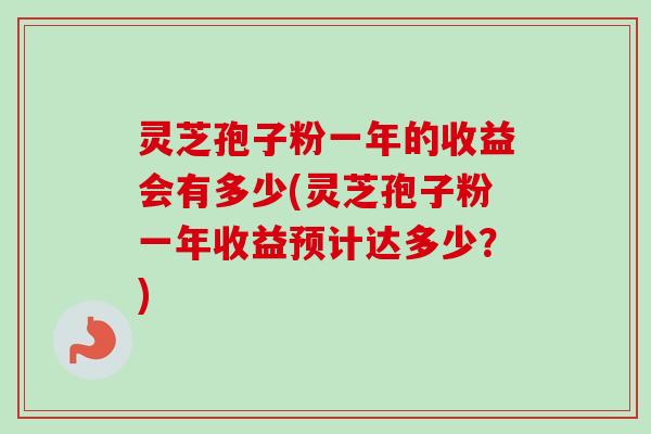 灵芝孢子粉一年的收益会有多少(灵芝孢子粉一年收益预计达多少?)-第1张图片-卓越灵芝孢子粉 灵芝孢子粉一年的收益会有多少(灵芝孢子粉一年收益预计达多少?)-第1张图片-卓越灵芝孢子粉