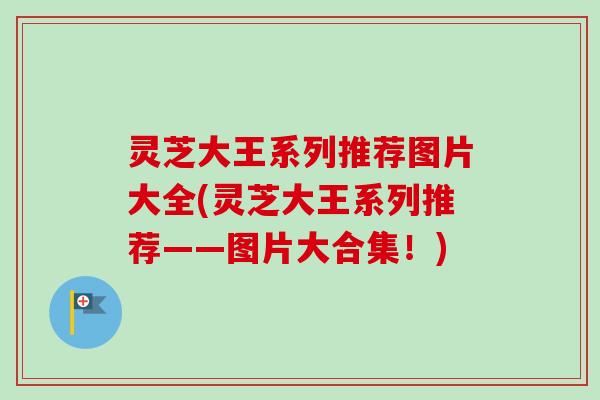 灵芝大王系列推荐图片大全(灵芝大王系列推荐——图片大合集!)-第1张图片-卓越灵芝孢子粉 灵芝大王系列推荐图片大全(灵芝大王系列推荐——图片大合集!)-第1张图片-卓越灵芝孢子粉
