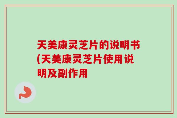 天美康灵芝片的说明书(天美康灵芝片使用说明及副作用-第1张图片-卓越灵芝孢子粉